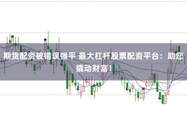 期货配资被错误强平 最大杠杆股票配资平台：助您撬动财富！