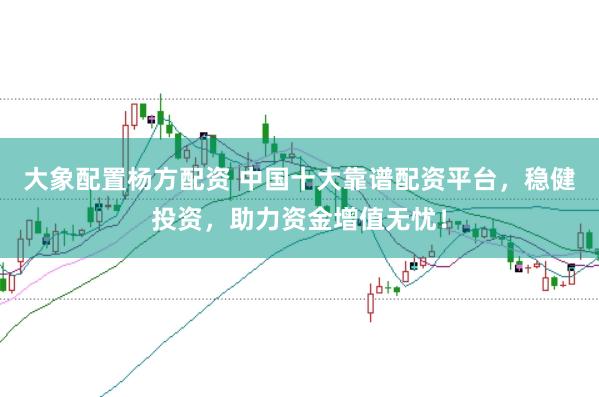 大象配置杨方配资 中国十大靠谱配资平台，稳健投资，助力资金增值无忧！