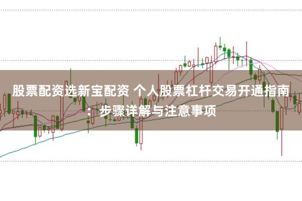 股票配资选新宝配资 个人股票杠杆交易开通指南：步骤详解与注意事项