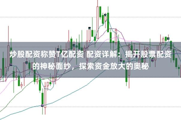 炒股配资称赞T亿配资 配资详解：揭开股票配资的神秘面纱，探索资金放大的奥秘
