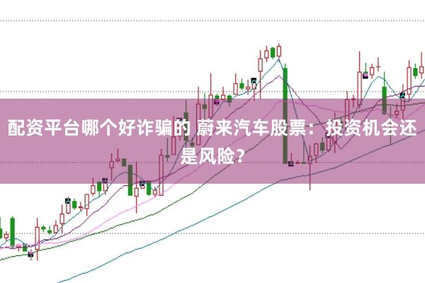 配资平台哪个好诈骗的 蔚来汽车股票：投资机会还是风险？