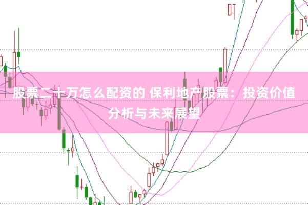 股票二十万怎么配资的 保利地产股票：投资价值分析与未来展望