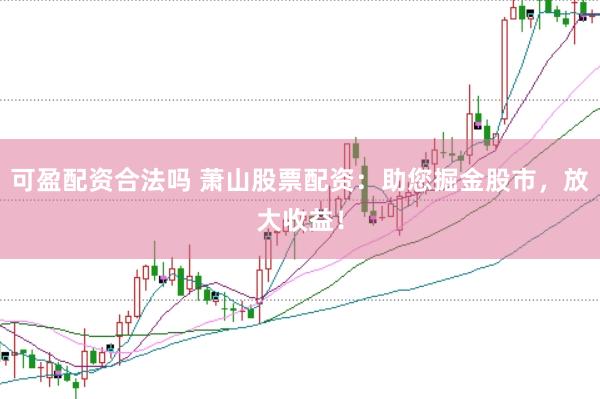 可盈配资合法吗 萧山股票配资：助您掘金股市，放大收益！