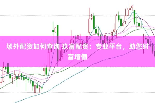 场外配资如何查询 玖富配资：专业平台，助您财富增值