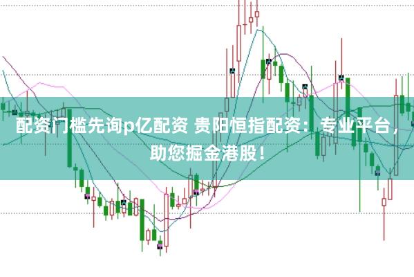 配资门槛先询p亿配资 贵阳恒指配资：专业平台，助您掘金港股！