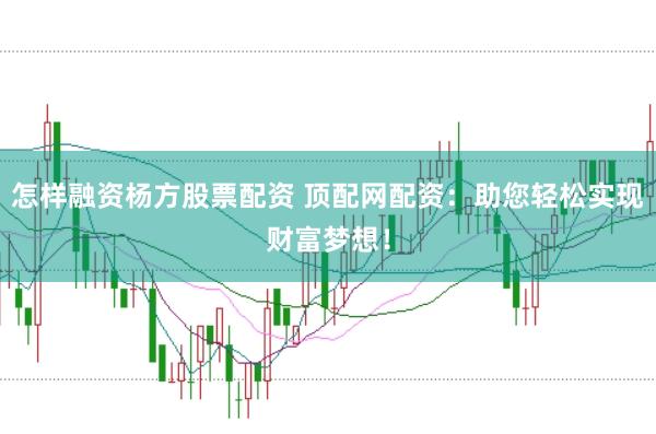 怎样融资杨方股票配资 顶配网配资：助您轻松实现财富梦想！
