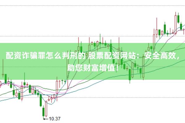 配资诈骗罪怎么判刑的 股票配资网站：安全高效，助您财富增值！