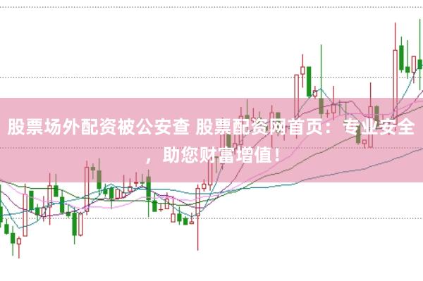 股票场外配资被公安查 股票配资网首页：专业安全，助您财富增值！