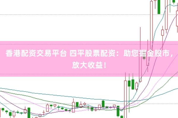 香港配资交易平台 四平股票配资：助您掘金股市，放大收益！