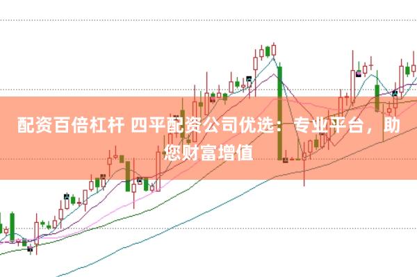 配资百倍杠杆 四平配资公司优选：专业平台，助您财富增值
