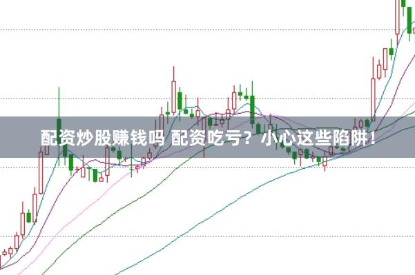 配资炒股赚钱吗 配资吃亏？小心这些陷阱！
