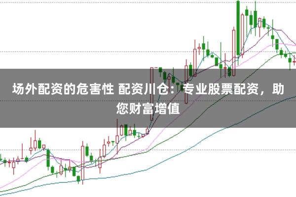 场外配资的危害性 配资川仓：专业股票配资，助您财富增值
