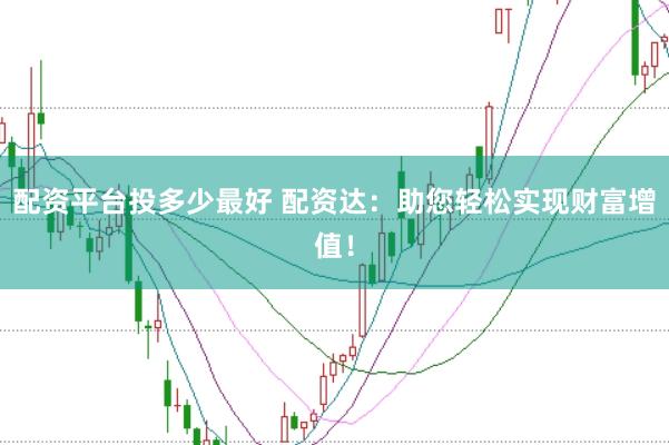 配资平台投多少最好 配资达：助您轻松实现财富增值！