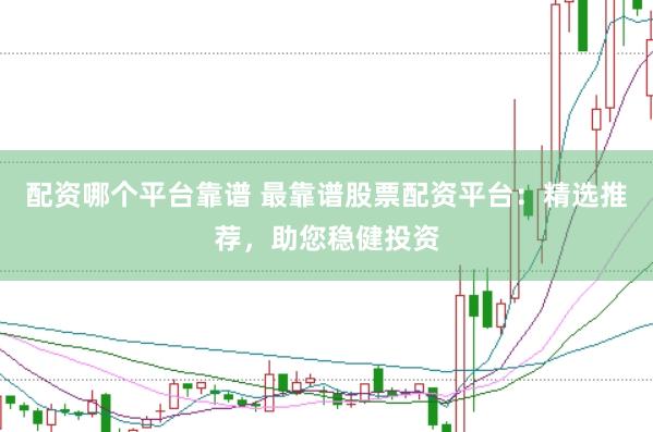 配资哪个平台靠谱 最靠谱股票配资平台：精选推荐，助您稳健投资