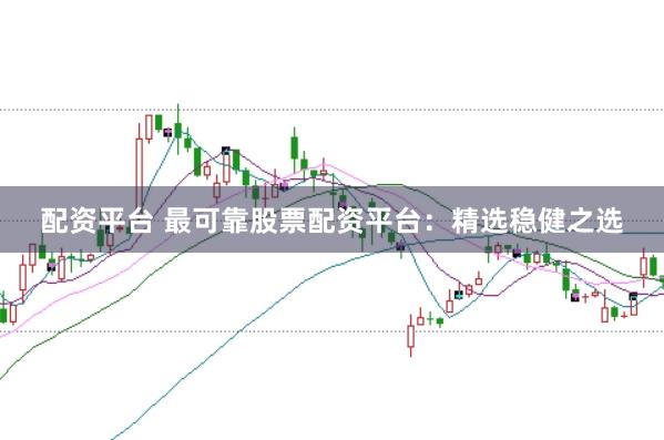 配资平台 最可靠股票配资平台：精选稳健之选