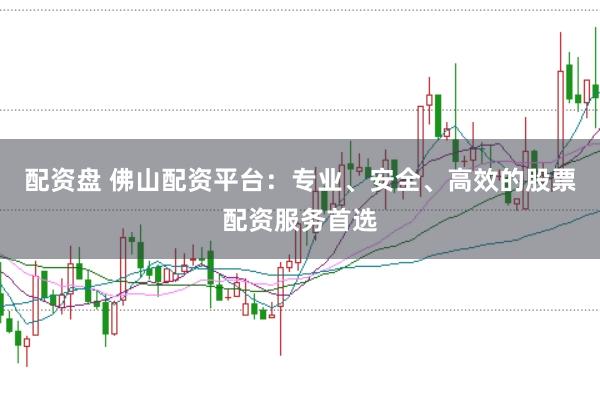 配资盘 佛山配资平台：专业、安全、高效的股票配资服务首选
