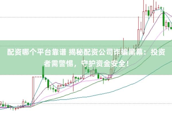 配资哪个平台靠谱 揭秘配资公司诈骗黑幕：投资者需警惕，守护资金安全！