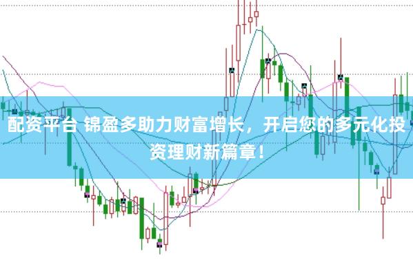 配资平台 锦盈多助力财富增长，开启您的多元化投资理财新篇章！