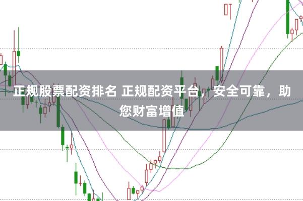 正规股票配资排名 正规配资平台，安全可靠，助您财富增值
