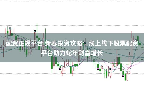 配资正规平台 新春投资攻略：线上线下股票配资平台助力蛇年财富增长