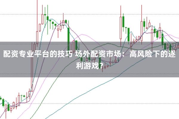 配资专业平台的技巧 场外配资市场：高风险下的逐利游戏？