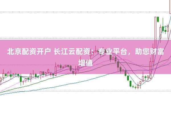 北京配资开户 长江云配资：专业平台，助您财富增值