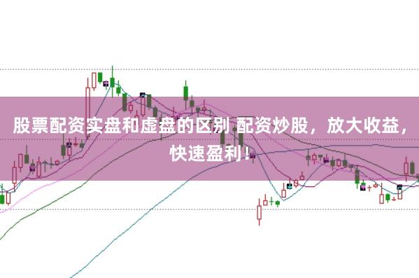 股票配资实盘和虚盘的区别 配资炒股，放大收益，快速盈利！
