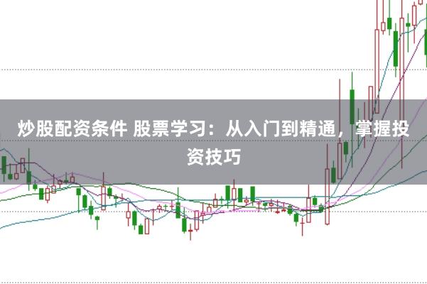 炒股配资条件 股票学习：从入门到精通，掌握投资技巧