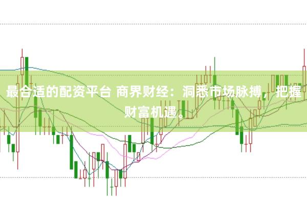 最合适的配资平台 商界财经：洞悉市场脉搏，把握财富机遇。