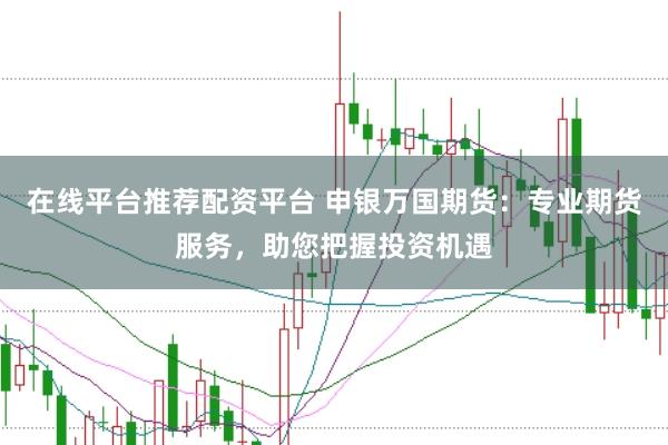 在线平台推荐配资平台 申银万国期货：专业期货服务，助您把握投资机遇
