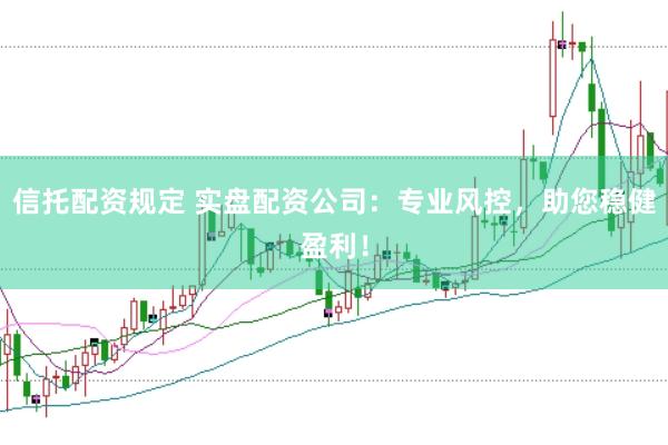 信托配资规定 实盘配资公司：专业风控，助您稳健盈利！