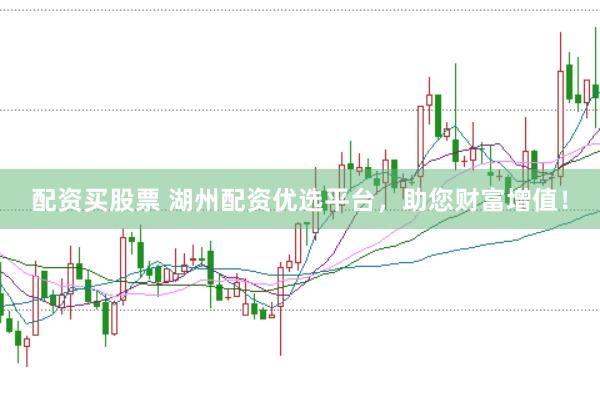 配资买股票 湖州配资优选平台，助您财富增值！