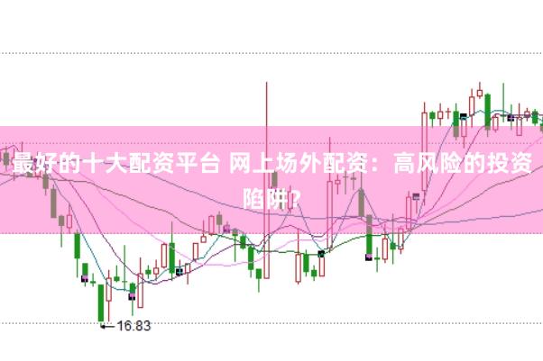 最好的十大配资平台 网上场外配资：高风险的投资陷阱？