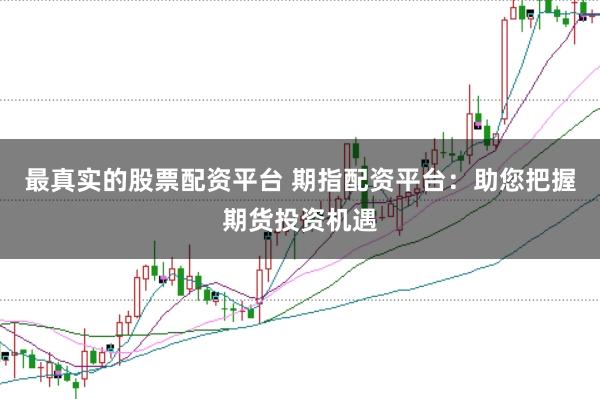 最真实的股票配资平台 期指配资平台：助您把握期货投资机遇