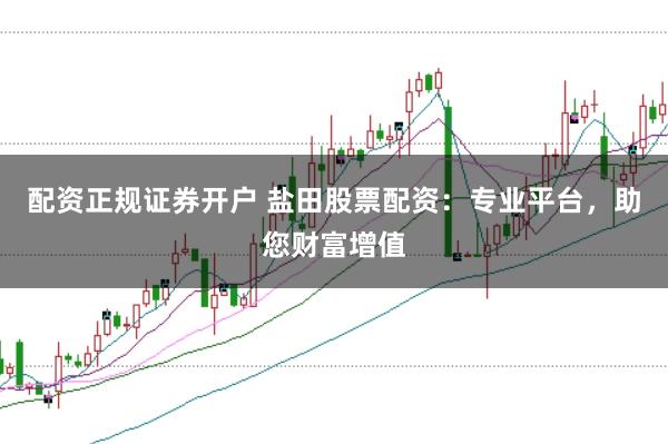 配资正规证券开户 盐田股票配资：专业平台，助您财富增值
