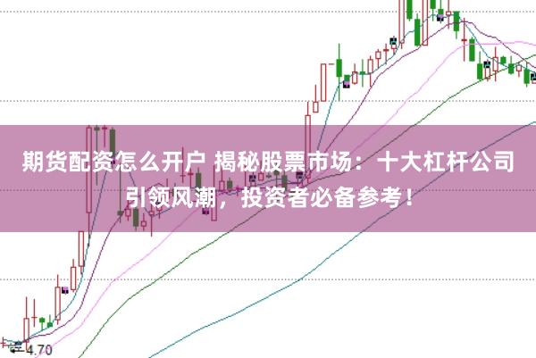 期货配资怎么开户 揭秘股票市场：十大杠杆公司引领风潮，投资者必备参考！