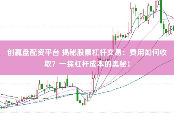 创赢盘配资平台 揭秘股票杠杆交易：费用如何收取？一探杠杆成本的奥秘！
