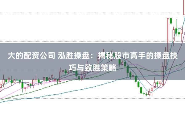 大的配资公司 泓胜操盘：揭秘股市高手的操盘技巧与致胜策略
