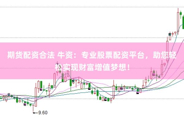 期货配资合法 牛资：专业股票配资平台，助您轻松实现财富增值梦想！