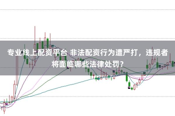 专业线上配资平台 非法配资行为遭严打，违规者将面临哪些法律处罚？