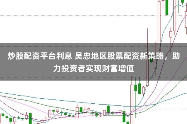 炒股配资平台利息 吴忠地区股票配资新策略，助力投资者实现财富增值