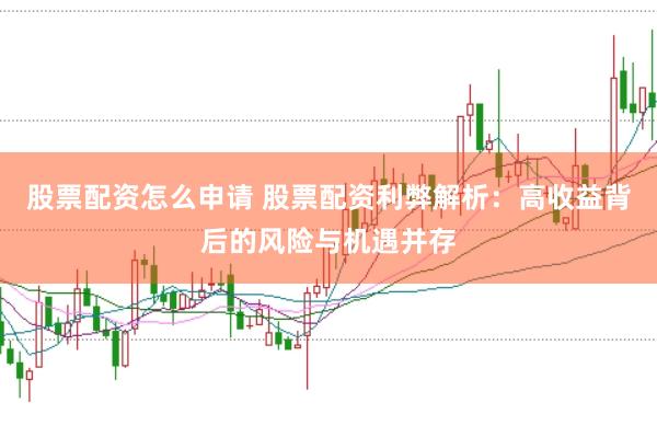 股票配资怎么申请 股票配资利弊解析：高收益背后的风险与机遇并存