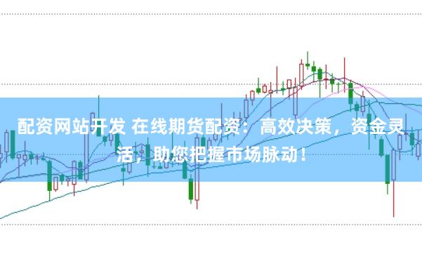 配资网站开发 在线期货配资：高效决策，资金灵活，助您把握市场脉动！