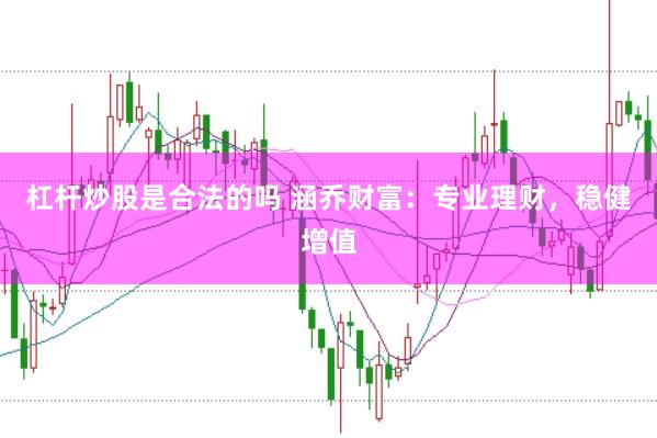 杠杆炒股是合法的吗 涵乔财富：专业理财，稳健增值