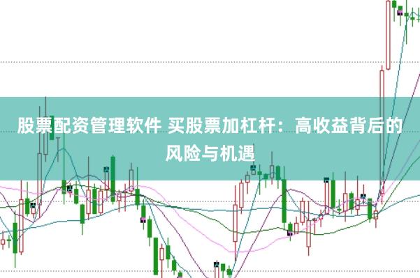 股票配资管理软件 买股票加杠杆：高收益背后的风险与机遇