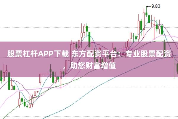 股票杠杆APP下载 东方配资平台：专业股票配资，助您财富增值
