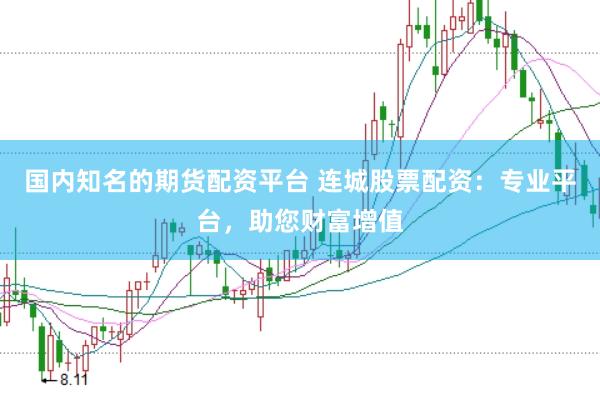 国内知名的期货配资平台 连城股票配资：专业平台，助您财富增值