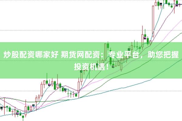 炒股配资哪家好 期货网配资：专业平台，助您把握投资机遇！