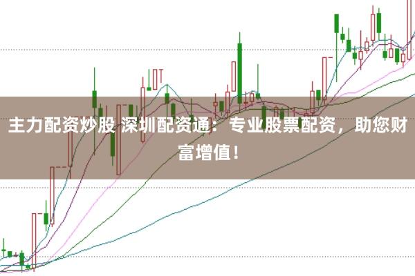 主力配资炒股 深圳配资通：专业股票配资，助您财富增值！