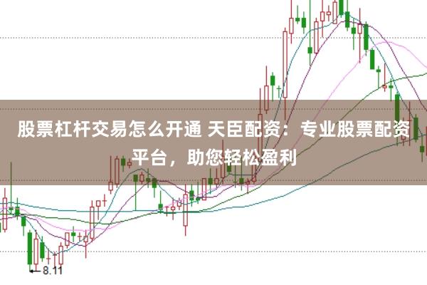 股票杠杆交易怎么开通 天臣配资：专业股票配资平台，助您轻松盈利